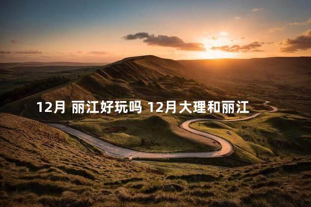 12月 丽江好玩吗 12月大理和丽江哪个好玩